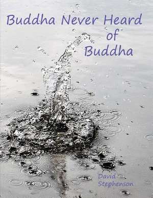 Buddha Never Heard of Buddha de David Stephenson