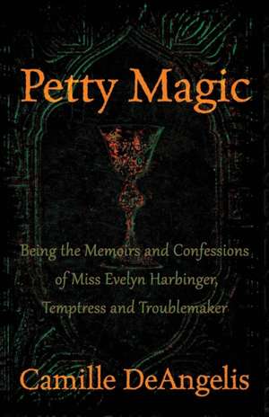 Petty Magic: Being the Memoirs and Confessions of Miss Evelyn Harbinger, Temptress and Troublemaker de Camille Deangelis