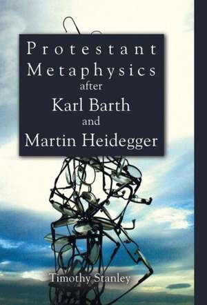 Protestant Metaphysics after Karl Barth and Martin Heidegger de Timothy Stanley