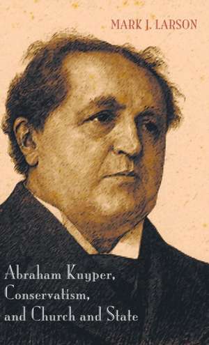 Abraham Kuyper, Conservatism, and Church and State de Mark J. Larson