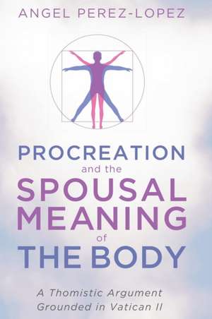 Procreation and the Spousal Meaning of the Body de Angel Perez-Lopez