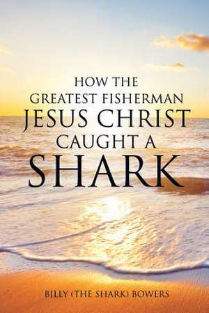 How the Greatest Fisherman Jesus Christ Caught a Shark de Billy (the Shark) Bowers