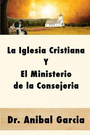 La Iglesia Cristiana y El Ministerio de La Consejeria de Dr Anibal Garcia