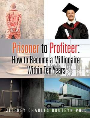 Prisoner to Profiteer: How to Become a Millionaire Within Ten Years de Phd Jeffrey Charles Bruteyn