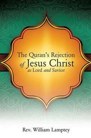 The Quran's Rejection of Jesus Christ as Lord and Savior de Rev William Lamptey