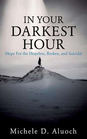 In Your Darkest Hour: Hope for the Hopeless, Broken, and Suicidal de Michele D. Aluoch