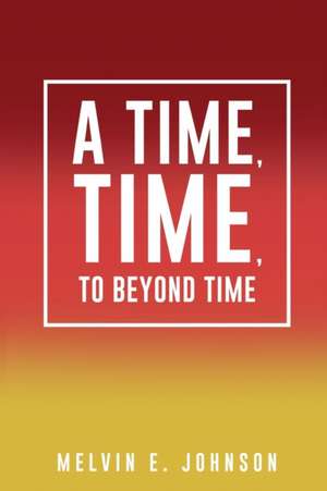 A Time, Time, to Beyond Time de Melvin E. Johnson