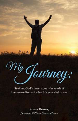 My Journey: Seeking God's Heart about the Truth of Homosexuality and What He Revealed to Me. de Stuart Brown