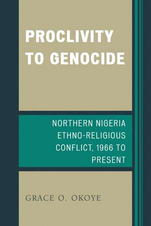 Proclivity to Genocide: Northern Nigeria Ethno-Religious Conflict, 1966 to Present de Grace O. Okoye