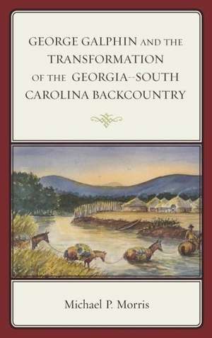 George Galphin and the Transformation of the Georgia South Carolina Backcountry de Michael P. Morris