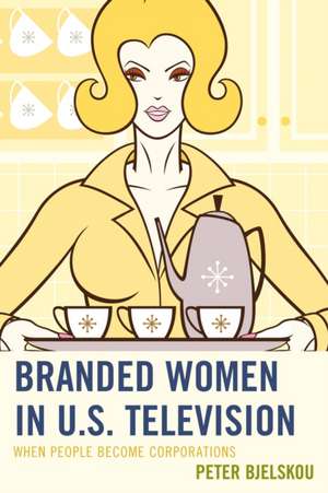 Branded Women in U.S. Television: When People Become Corporations de Peter Bjelskou