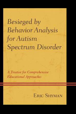 Besieged by Behavior Analysis for Autism Spectrum Disorder: A Treatise for Comprehensive Educational Approaches de Eric Shyman