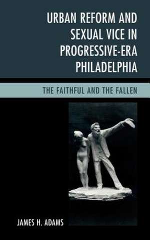 Urban Reform and Sexual Vice in Progressive-Era Philadelphia de James H. Adams