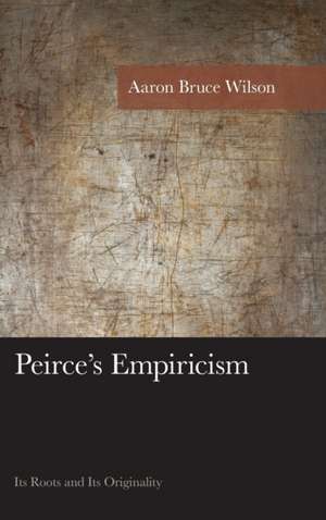 Peirce's Empiricism: Its Roots and Its Originality de Aaron Bruce Wilson