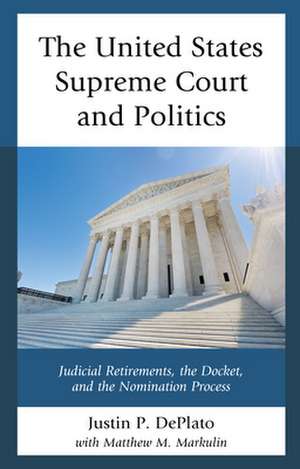 The United States Supreme Court and Politics: Judicial Retirements, the Docket, and the Nomination Process de Justin P. DePlato