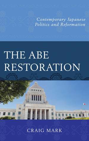 The Abe Restoration: Contemporary Japanese Politics and Reformation de Craig Mark