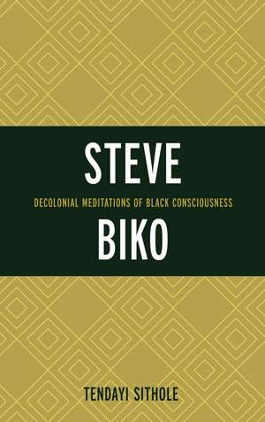 Steve Biko: Decolonial Meditations of Black Consciousness de Tendayi Sithole