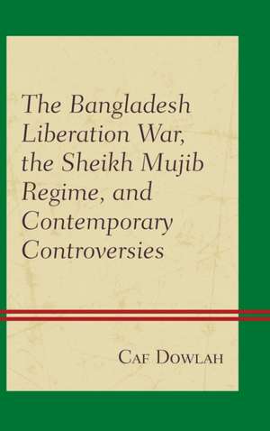 The Bangladesh Liberation War, the Sheikh Mujib Regime, and Contemporary Controversies de Caf Dowlah