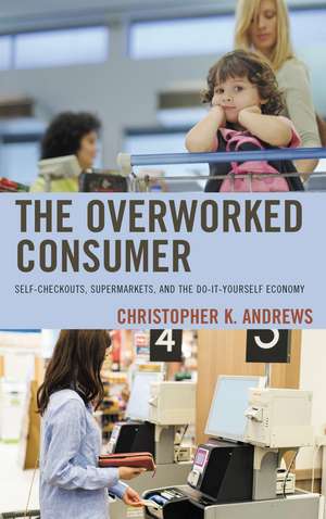 The Overworked Consumer: Self-Checkouts, Supermarkets, and the Do-It-Yourself Economy de Christopher K. Andrews