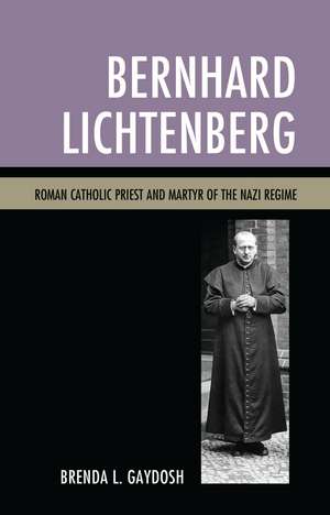 Bernhard Lichtenberg: Roman Catholic Priest and Martyr of the Nazi Regime de Brenda L. Gaydosh