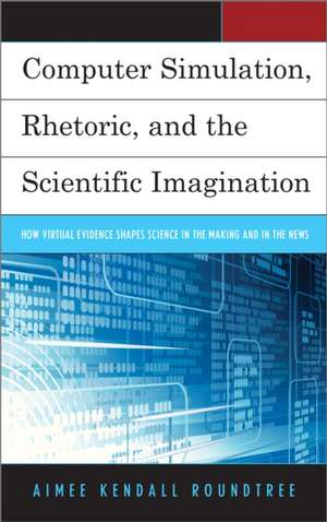 Computer Simulation, Rhetoric, and the Scientific Imagination de Aimee Kendall Roundtree