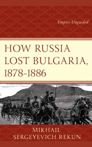 How Russia Lost Bulgaria, 1878-1886 de Mikhail S. Rekun