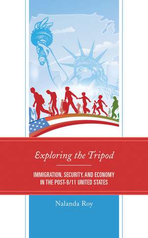 Exploring the Tripod: Immigration, Security, and Economy in the Post-9/11 United States de Nalanda Roy