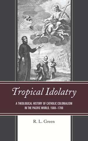 Tropical Idolatry: A Theological History of Catholic Colonialism in the Pacific World, 1568–1700 de R. L. Green