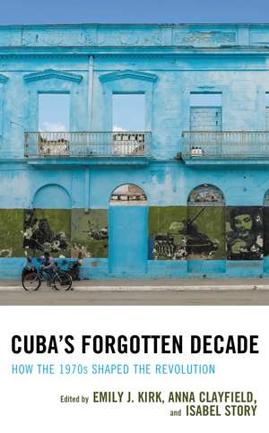 Cuba's Forgotten Decade: How the 1970s Shaped the Revolution de Emily J. Kirk