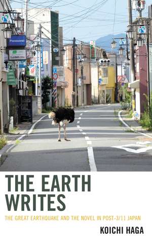 The Earth Writes: The Great Earthquake and the Novel in Post-3/11 Japan de Koichi Haga