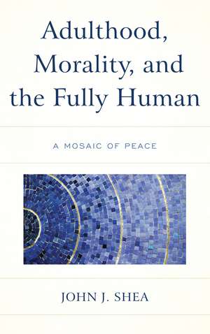 Adulthood, Morality, and the Fully Human: A Mosaic of Peace de John J. Shea