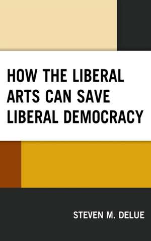 How the Liberal Arts Can Save Liberal Democracy de Steven M. DeLue