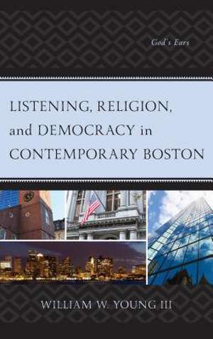 Listening, Religion, and Democracy in Contemporary Boston de William W.III Young