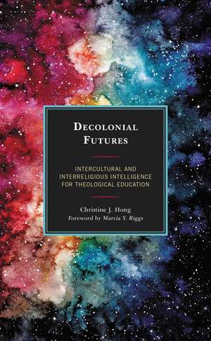 Decolonial Futures: Intercultural and Interreligious Intelligence for Theological Education de Christine J. Hong