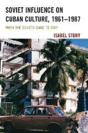 Soviet Influence on Cuban Culture, 1961-1987 de Isabel Story