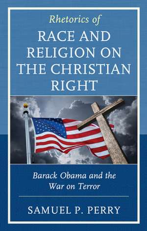 Rhetorics of Race and Religion on the Christian Right: Barack Obama and the War on Terror de Samuel P. Perry