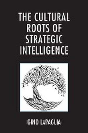 The Cultural Roots of Strategic Intelligence de Gino Lapaglia