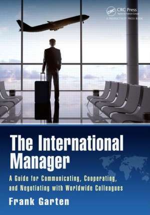 The International Manager: A Guide for Communicating, Cooperating, and Negotiating with Worldwide Colleagues de Frank Garten