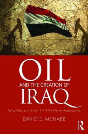 Oil and the Creation of Iraq: Policy Failures and the 1914-1918 War in Mesopotamia de David E. McNabb