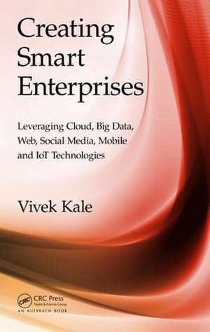 Creating Smart Enterprises: Leveraging Cloud, Big Data, Web, Social Media, Mobile and IoT Technologies de Vivek Kale