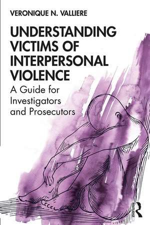 Understanding Victims of Interpersonal Violence: A Guide for Investigators and Prosecutors de Veronique N. Valliere