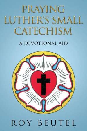 Praying Luther's Small Catechism de Roy Beutel