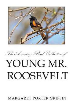 The Amazing Bird Collection of Young Mr. Roosevelt de Margaret Porter Griffin