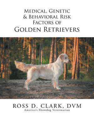 Medical, Genetic & Behavioral Risk Factors of Golden Retrievers de DVM Ross D. Clark