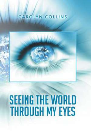 Seeing the World Through My Eyes de Carolyn Collins