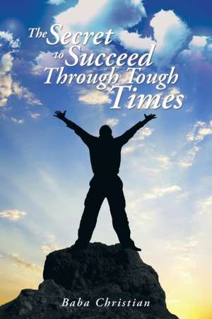 The Secret to Succeed Through Tough Times de Baba Christian