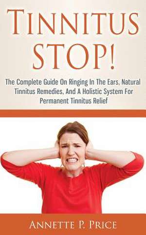 Tinnitus Stop! - The Complete Guide on Ringing in the Ears, Natural Tinnitus Remedies, and a Holistic System for Permanent Tinnitus Relief de Annette P. Price