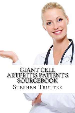 Giant Cell Arteritis Patient's Sourcebook de Stephen Trutter Ma