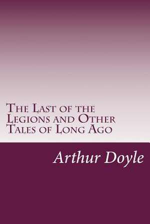 The Last of the Legions and Other Tales of Long Ago de Sir Arthur Conan Doyle