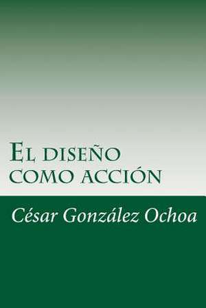 El Diseno Como Accion de Cesar Gonzalez Ochoa